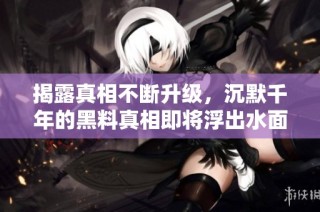 揭露真相不断升级，沉默千年的黑料真相即将浮出水面
