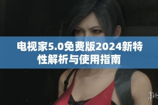 电视家5.0免费版2024新特性解析与使用指南