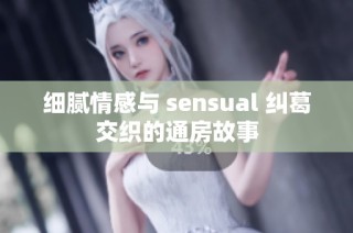 细腻情感与 sensual 纠葛交织的通房故事