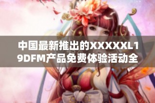 中国最新推出的XXXXXL19DFM产品免费体验活动全面展开