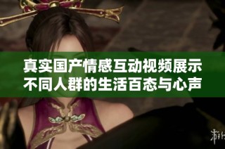 真实国产情感互动视频展示不同人群的生活百态与心声