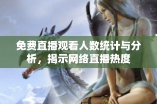 免费直播观看人数统计与分析，揭示网络直播热度