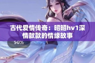古代爱情传奇：昭昭hv1深情款款的情缘故事