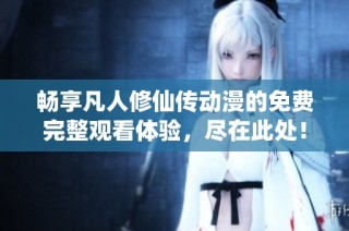 畅享凡人修仙传动漫的免费完整观看体验，尽在此处！