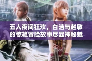五人夜间狂欢，白洁与赵敏的惊艳冒险故事尽显神秘魅力