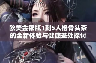 欧美金银瓶1到5人格骨头茶的全新体验与健康益处探讨