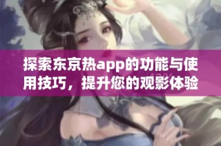 探索东京热app的功能与使用技巧，提升您的观影体验