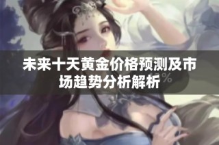 未来十天黄金价格预测及市场趋势分析解析