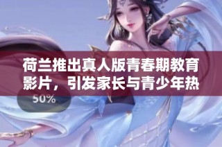 荷兰推出真人版青春期教育影片，引发家长与青少年热议