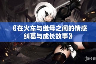 《在火车与继母之间的情感纠葛与成长故事》