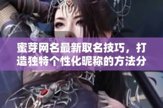 蜜芽网名最新取名技巧，打造独特个性化昵称的方法分享