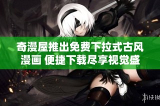 奇漫屋推出免费下拉式古风漫画 便捷下载尽享视觉盛宴
