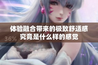 体验融合带来的极致舒适感究竟是什么样的感觉