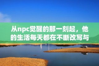 从npc觉醒的那一刻起，他的生活每天都在不断改写与变化中