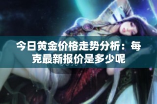 今日黄金价格走势分析：每克最新报价是多少呢