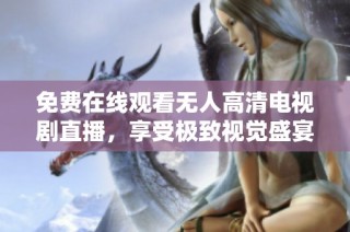 免费在线观看无人高清电视剧直播，享受极致视觉盛宴