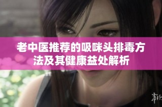 老中医推荐的吸咪头排毒方法及其健康益处解析