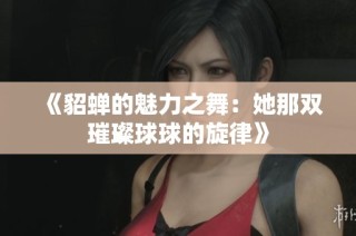《貂蝉的魅力之舞：她那双璀璨球球的旋律》