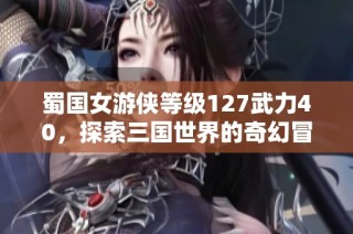 蜀国女游侠等级127武力40，探索三国世界的奇幻冒险