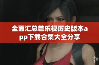 全面汇总芭乐视历史版本app下载合集大全分享