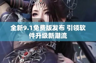 全新9.1免费版发布 引领软件升级新潮流