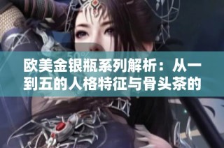 欧美金银瓶系列解析：从一到五的人格特征与骨头茶的独特魅力