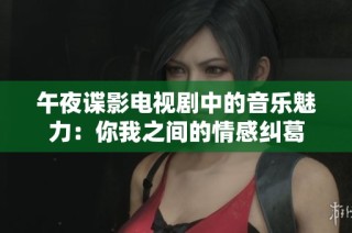 午夜谍影电视剧中的音乐魅力：你我之间的情感纠葛