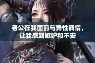 老公在我面前与异性调情，让我感到嫉妒和不安