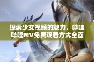 探索少女视频的魅力，哔哩哔哩MV免费观看方式全面指南