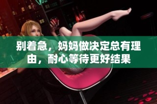 别着急，妈妈做决定总有理由，耐心等待更好结果