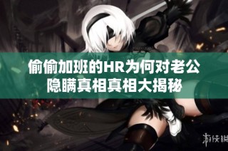 偷偷加班的HR为何对老公隐瞒真相真相大揭秘