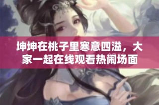 坤坤在桃子里寒意四溢，大家一起在线观看热闹场面