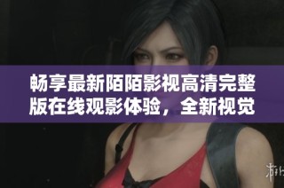 畅享最新陌陌影视高清完整版在线观影体验，全新视觉盛宴等你来赏析