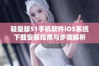 轻量版51手机软件iOS系统下载安装指南与步骤解析