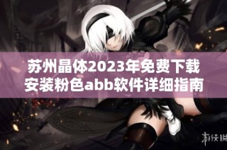 苏州晶体2023年免费下载安装粉色abb软件详细指南和注意事项