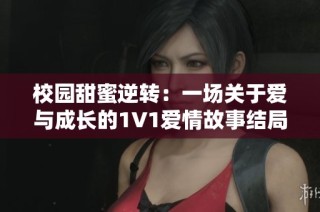 校园甜蜜逆转：一场关于爱与成长的1V1爱情故事结局揭秘