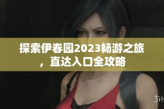 探索伊春园2023畅游之旅，直达入口全攻略