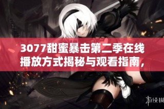 3077甜蜜暴击第二季在线播放方式揭秘与观看指南，快来一起追剧吧！