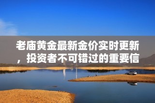 老庙黄金最新金价实时更新，投资者不可错过的重要信息