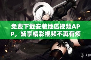 免费下载安装地瓜视频APP，畅享精彩视频不再有烦恼