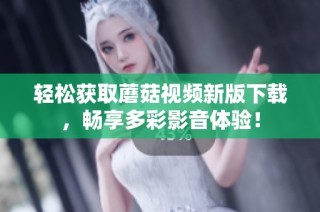 轻松获取蘑菇视频新版下载，畅享多彩影音体验！