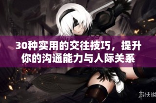 30种实用的交往技巧，提升你的沟通能力与人际关系