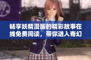 畅享妖精漫画的精彩故事在线免费阅读，带你进入奇幻世界！