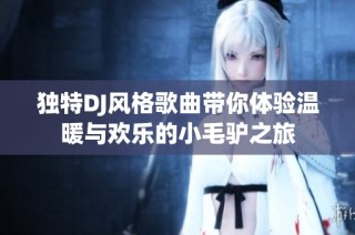 独特DJ风格歌曲带你体验温暖与欢乐的小毛驴之旅