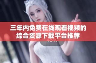 三年内免费在线观看视频的综合资源下载平台推荐