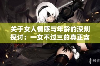 关于女人情感与年龄的深刻探讨：一女不过三的真正含义