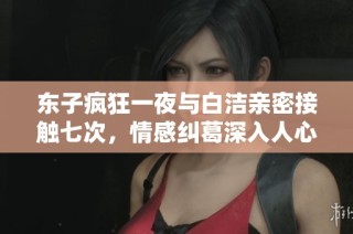 东子疯狂一夜与白洁亲密接触七次，情感纠葛深入人心