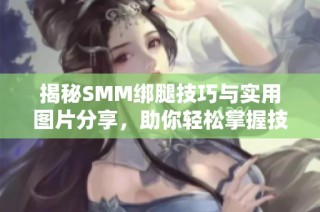 揭秘SMM绑腿技巧与实用图片分享，助你轻松掌握技巧