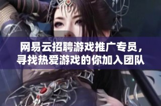 网易云招聘游戏推广专员，寻找热爱游戏的你加入团队