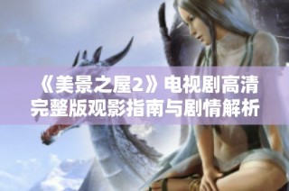 《美景之屋2》电视剧高清完整版观影指南与剧情解析